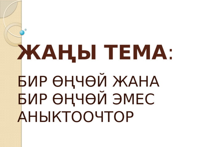 ЖАҢЫ ТЕМА : БИР ӨҢЧӨЙ ЖАНА БИР ӨҢЧӨЙ ЭМЕС АНЫКТООЧТОР 