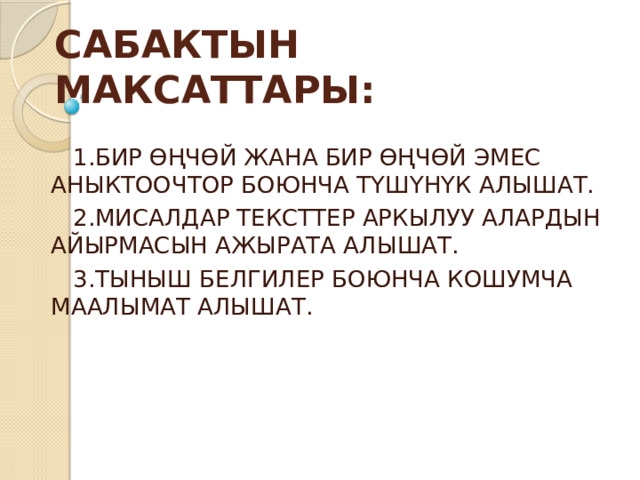 САБАКТЫН МАКСАТТАРЫ:  1.БИР ӨҢЧӨЙ ЖАНА БИР ӨҢЧӨЙ ЭМЕС АНЫКТООЧТОР БОЮНЧА ТҮШҮНҮК АЛЫШАТ.  2.МИСАЛДАР ТЕКСТТЕР АРКЫЛУУ АЛАРДЫН АЙЫРМАСЫН АЖЫРАТА АЛЫШАТ.  3.ТЫНЫШ БЕЛГИЛЕР БОЮНЧА КОШУМЧА МААЛЫМАТ АЛЫШАТ. 