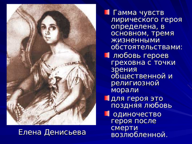  Гамма чувств лирического героя определена, в основном, тремя жизненными обстоятельствами:  любовь героев греховна с точки зрения общественной и религиозной морали для героя это поздняя любовь  одиночество героя после смерти возлюбленной. Елена Денисьева 