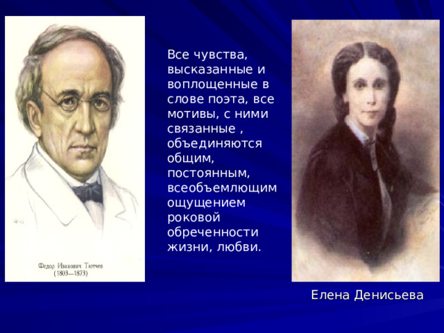 Все чувства, высказанные и воплощенные в слове поэта, все мотивы, с ними связанные , объединяются общим, постоянным, всеобъемлющим ощущением роковой обреченности жизни, любви. Елена Денисьева 