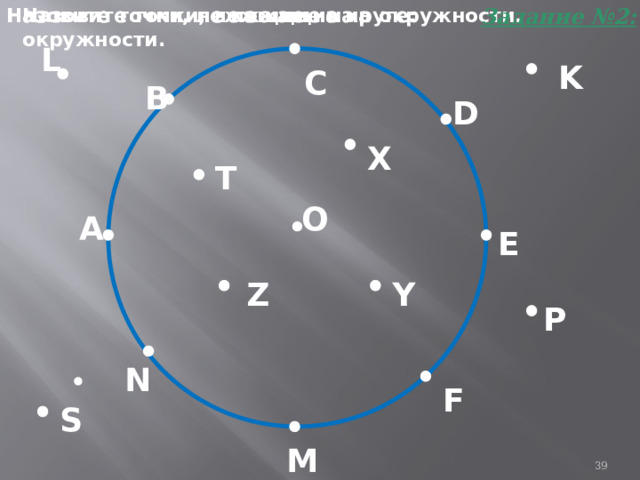 Задание №2: Назовите точки, лежащие на круге: Назовите точки, не лежащие на окружности. Назовите точки, лежащие на окружности. L K С В D X T О А E Y Z P N F S M 25 