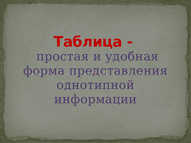 Таблица -  простая и удобная форма представления однотипной информации 