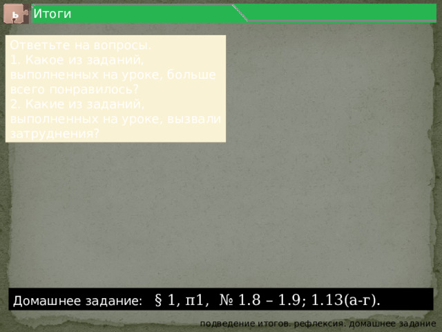 Итоги ь Ответьте на вопросы. 1. Какое из заданий, выполненных на уроке, больше всего понравилось? 2. Какие из заданий, выполненных на уроке, вызвали затруднения? Домашнее задание: § 1, п1, № 1.8 – 1.9; 1.13(а-г). подведение итогов. рефлексия. домашнее задание 