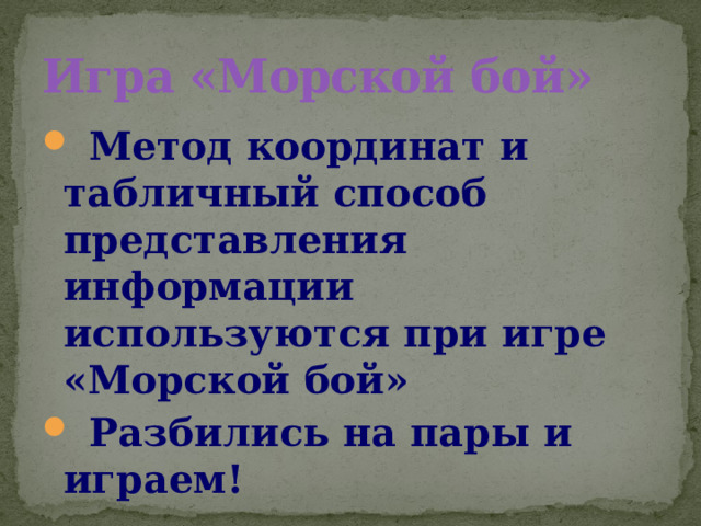 Игра «Морской бой»  Метод координат и табличный способ представления информации используются при игре «Морской бой»  Разбились на пары и играем! 