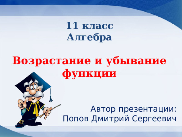 11 класс  Алгебра   Возрастание и убывание функции  Автор презентации:  Попов Дмитрий Сергеевич 
