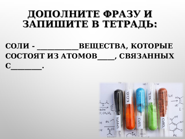 ДОПОЛНИТЕ  ФРАЗУ И ЗАПИШИТЕ В ТЕТРАДЬ : СОЛИ - ____________ВЕЩЕСТВА, КОТОРЫЕ СОСТОЯТ ИЗ АТОМОВ_____, СВЯЗАННЫХ С_________.  