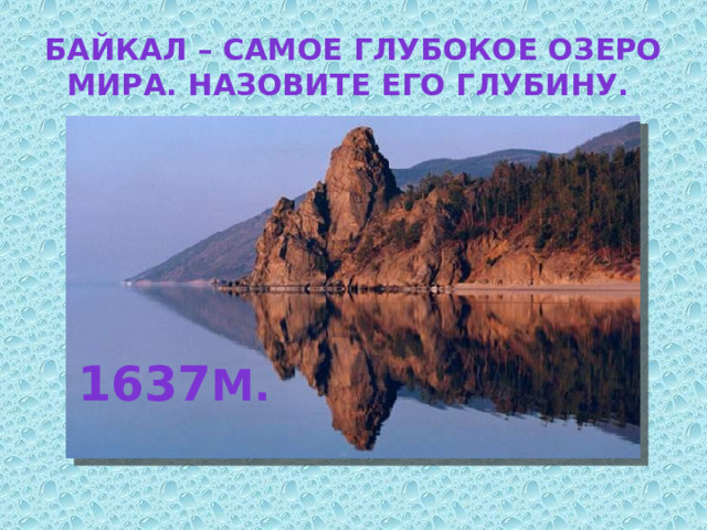Байкал – самое глубокое озеро мира. Назовите его глубину. 1637 м. 