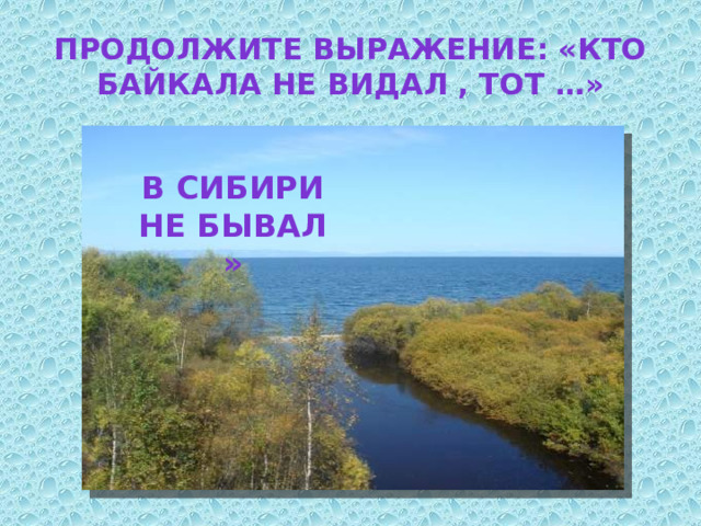 Продолжите выражение: «Кто Байкала не видал , тот …»          в Сибири не бывал » 