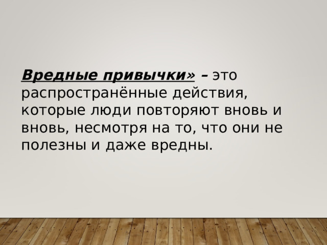 Вредные привычки» – это распространённые действия, которые люди повторяют вновь и вновь, несмотря на то, что они не полезны и даже вредны. 