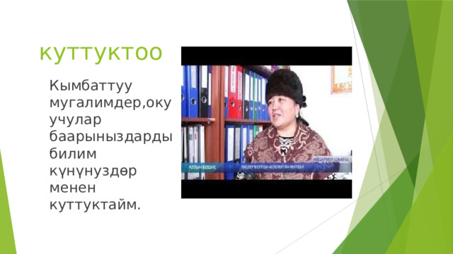  куттуктоо Кымбаттуу мугалимдер,окуучулар баарыныздарды билим күнүнуздөр менен куттуктайм. 