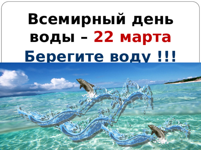 Всемирный день воды – 22 марта Берегите воду !!! Автор: Михайлова Н.М.- преподаватель МАОУ «Лицей № 21» 