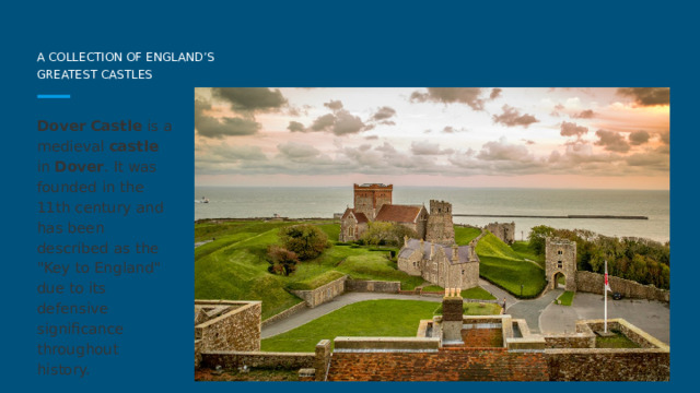    A COLLECTION OF ENGLAND’S  GREATEST CASTLES Dover  Castle is a medieval castle in Dover . It was founded in the 11th century and has been described as the 