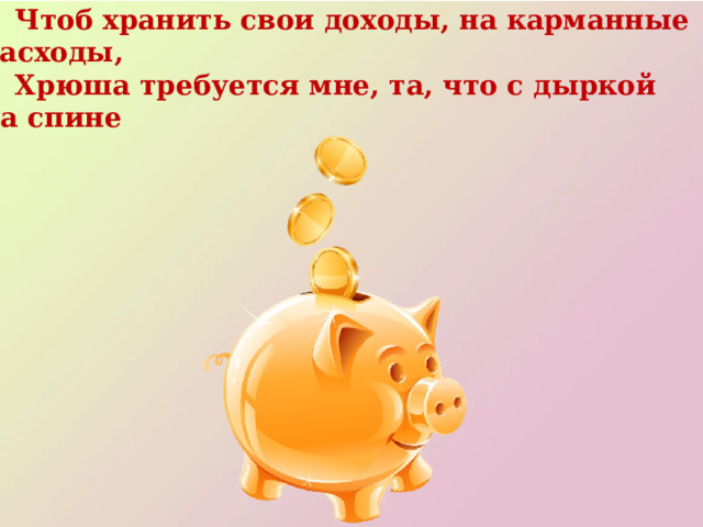 Чтоб хранить свои доходы, на карманные расходы,  Хрюша требуется мне, та, что с дыркой на спине 