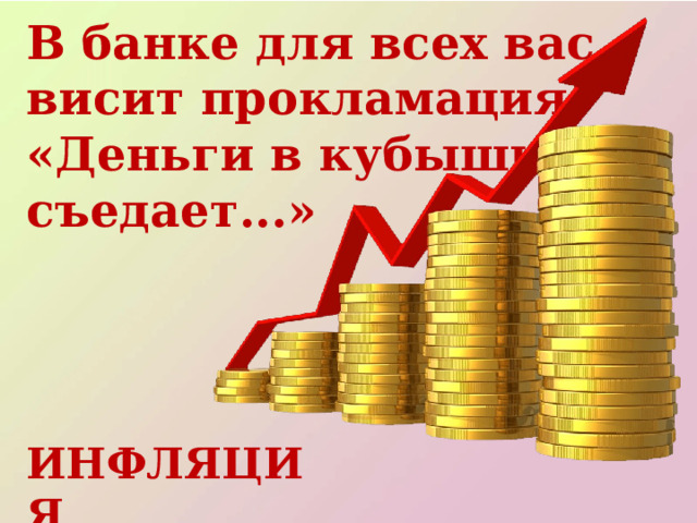 В банке для всех вас висит прокламация: «Деньги в кубышках съедает...»  ИНФЛЯЦИЯ 