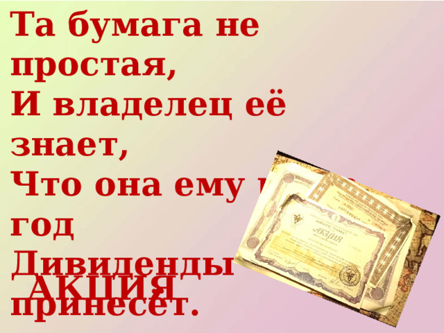 Та бумага не простая,  И владелец её знает,  Что она ему раз в год  Дивиденды принесёт.  АКЦИЯ 
