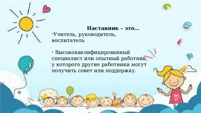  Наставник – это… Учитель, руководитель, воспитатель  Высококвалифицированный специалист или опытный работник, у которого другие работники могут получить совет или поддержку.  