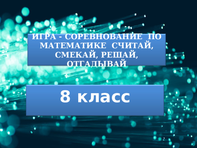 ИГРА - СОРЕВНОВАНИЕ ПО МАТЕМАТИКЕ СЧИТАЙ, СМЕКАЙ, РЕШАЙ, ОТГАДЫВАЙ 8 класс 