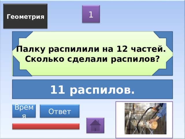 Геометрия 1 Палку распилили на 12 частей.  Сколько сделали распилов? 11 распилов. Ответ Время 