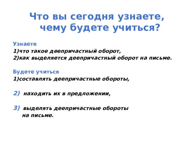 Что вы сегодня узнаете,   чему будете учиться?  Узнаете что такое деепричастный оборот, как выделяется деепричастный оборот на письме.  Будете учиться составлять деепричастные обороты,  2) находить их в предложении,  3)  выделять деепричастные обороты  на письме . 