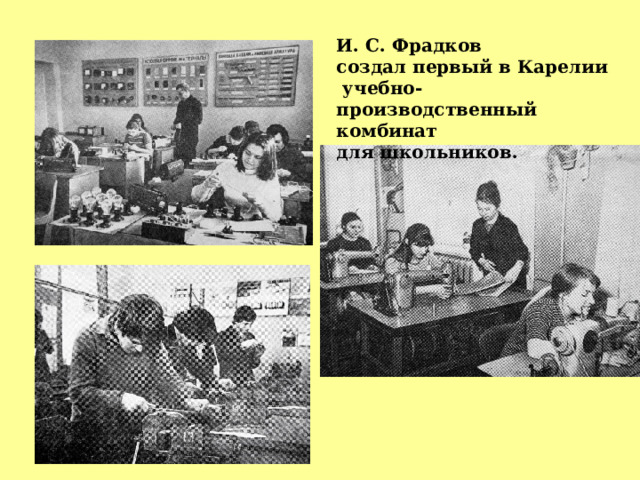 И. С. Фрадков создал первый в Карелии  учебно-производственный комбинат для школьников. 