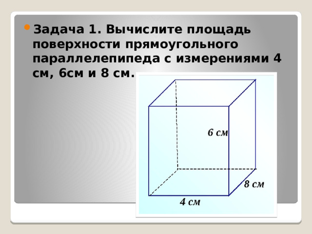 Задача 1. Вычислите площадь поверхности прямоугольного параллелепипеда с измерениями 4 см, 6см и 8 см. 
