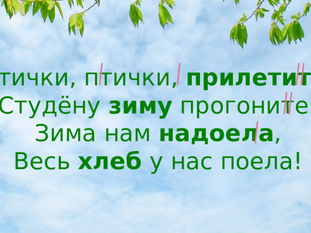 Птички, птички, прилетите ! Студёну зиму прогоните! Зима нам надоела , Весь хлеб у нас поела!   