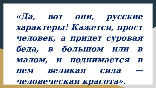 «Да, вот они, русские характеры! Кажется, прост человек, а придет суровая беда, в большом или в малом, и поднимается в нем великая сила — человеческая красота». (А.Н.Толстой) 