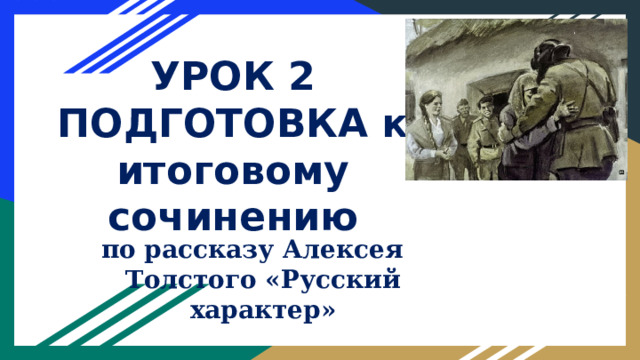 УРОК 2  ПОДГОТОВКА к итоговому сочинению по рассказу Алексея Толстого «Русский характер» 