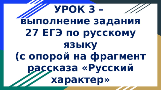 УРОК 3 –  выполнение задания 27 ЕГЭ по русскому языку  (с опорой на фрагмент рассказа «Русский характер» 