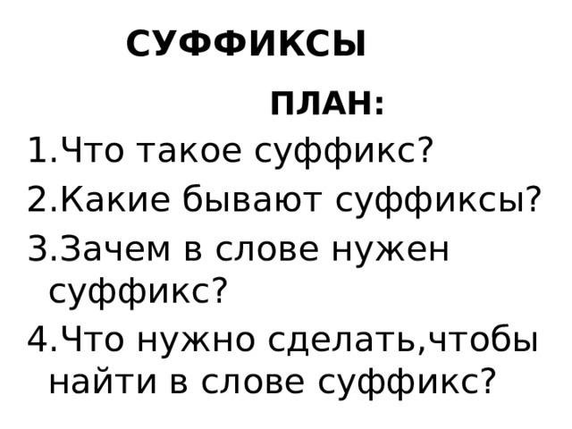 СУФФИКСЫ  ПЛАН: 1.Что такое суффикс? 2.Какие бывают суффиксы? 3.Зачем в слове нужен суффикс? 4.Что нужно сделать,чтобы найти в слове суффикс? 