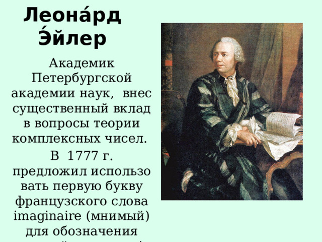 Леона́рд Э́йлер Академик Петербургской академии наук, внес существенный вклад в вопросы теории комплексных чисел. В 1777 г. предложил использовать первую букву французского слова imaginaire (мнимый) для обозначения мнимой единицы: i 