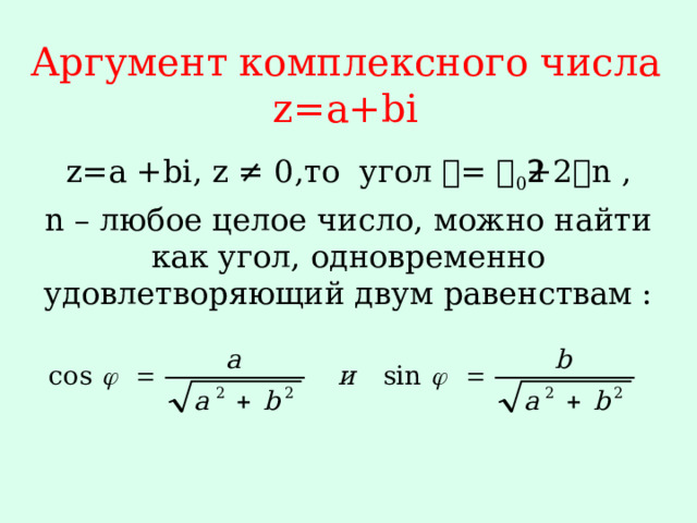 Аргумент комплексного числа z=a+bi z=a +bi, z ≠ 0,то угол 𝝋= 𝝋 0 +2𝜋n , n – любое целое число, можно найти как угол, одновременно удовлетворяющий двум равенствам : 
