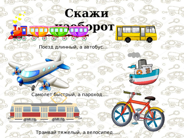  Скажи наоборот Поезд длинный, а автобус… Самолет быстрый, а пароход…. Трамвай тяжелый, а велосипед….. 