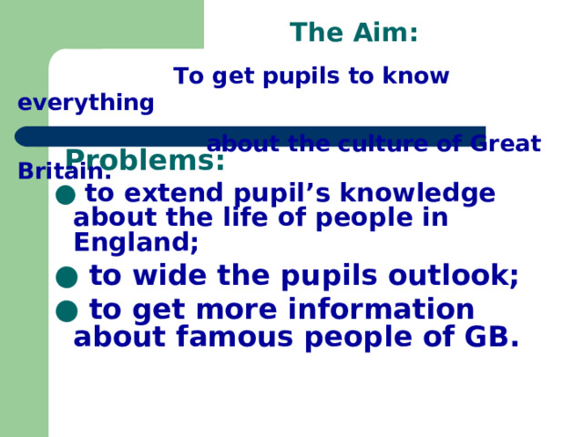  The Aim:  To get pupils to know everything  about the culture of Great Britain.  Problems: ● to extend pupil’s knowledge about the life of people in England; ● to wide the pupils outlook; ● to get more information about famous people of GB.  