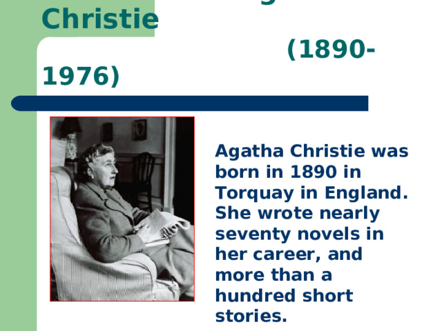  Agatha Christie   (1890-1976) Agatha Christie was born in 1890 in Torquay in England. She wrote nearly seventy novels in her career, and more than a hundred short stories. 