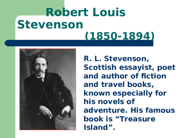  Robert Louis Stevenson  (1850-1894) R. L. Stevenson, Scottish essayist, poet and author of fiction and travel books, known especially for his novels of adventure. His famous book is “Treasure Island”. 
