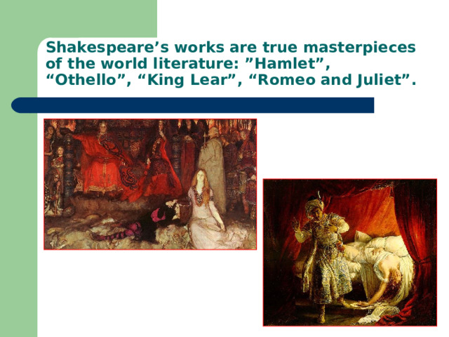 Shakespeare’s works are true masterpieces of the world literature: ”Hamlet”, “Othello”, “King Lear”, “Romeo and Juliet”. 