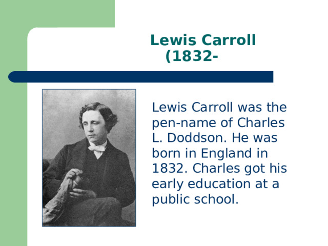 Lewis Carroll  (1832- Lewis Carroll was the pen-name of Charles L. Doddson. He was born in England in 1832. Charles got his early education at a public school. 