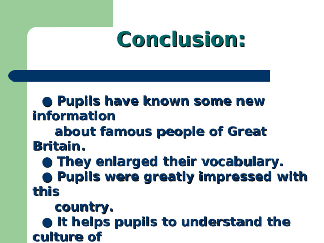 Conclusion:  ● Pupils have known some new information  about famous people of Great Britain.  ●  They enlarged their vocabulary.  ● Pupils were greatly impressed with this  country.  ● It helps pupils to understand the culture of  different countries. 