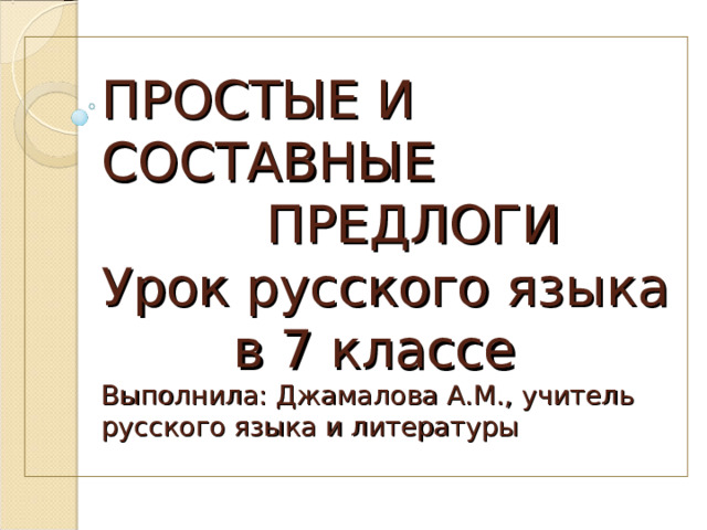 ПРОСТЫЕ И СОСТАВНЫЕ  ПРЕДЛОГИ  Урок русского языка  в 7 классе  Выполнила: Джамалова А.М., учитель русского языка и литературы   