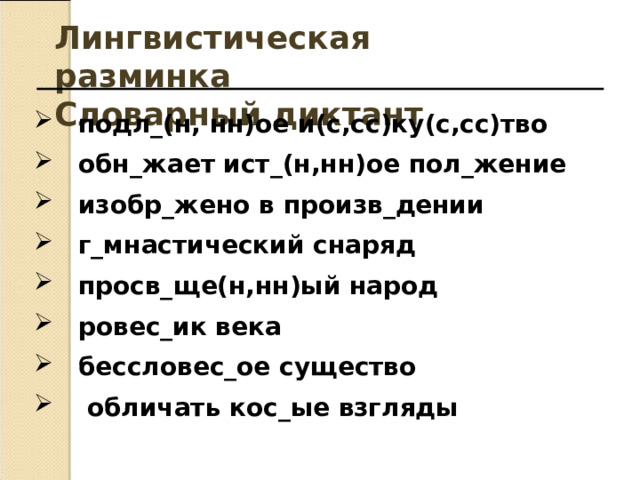 Лингвистическая разминка Словарный диктант подл_(н, нн)ое и(с,сс)ку(с,сс)тво обн_жает ист_(н,нн)ое пол_жение изобр_жено в произв_дении г_мнастический снаряд просв_ще(н,нн)ый народ ровес_ик века бессловес_ое существо  обличать кос_ые взгляды  