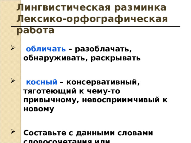 Лингвистическая разминка Лексико-орфографическая работа   обличать – разоблачать, обнаруживать, раскрывать   косный – консервативный, тяготеющий к чему-то привычному, невосприимчивый к новому  Составьте с данными словами словосочетания или предложения  