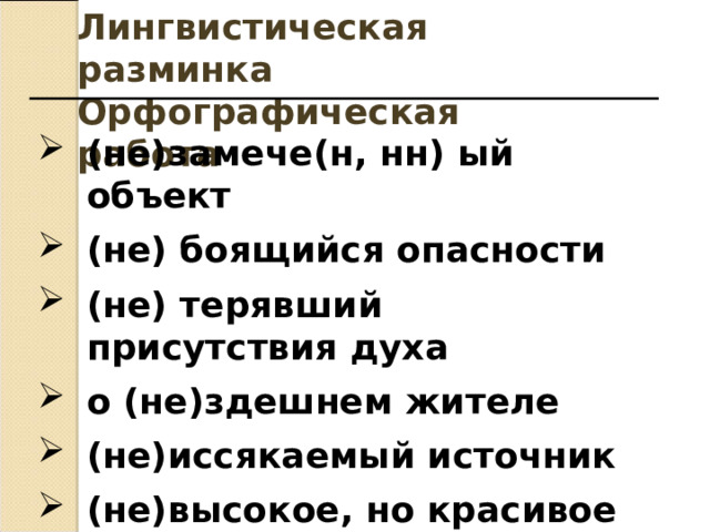 Лингвистическая разминка Орфографическая работа (не)замече(н, нн) ый объект (не) боящийся опасности (не) терявший присутствия духа о (не)здешнем жителе (не)иссякаемый источник (не)высокое, но красивое здание   