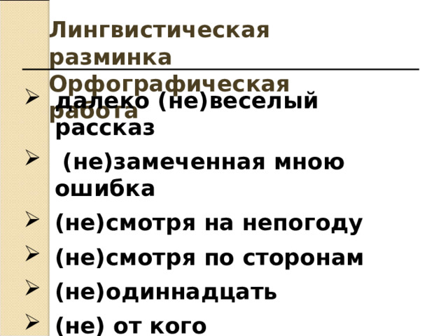 Лингвистическая разминка Орфографическая работа далеко (не)веселый рассказ  (не)замеченная мною ошибка (не)смотря на непогоду (не)смотря по сторонам (не)одиннадцать (не) от кого   