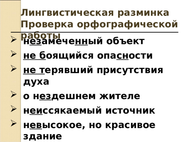 Лингвистическая разминка Проверка орфографической работы н ез амече нн ый объект не б оящийся опа сн ости не т ерявший присутствия духа о н ез дешнем жителе н еи ссякаемый источник н ев ысокое, но красивое здание   