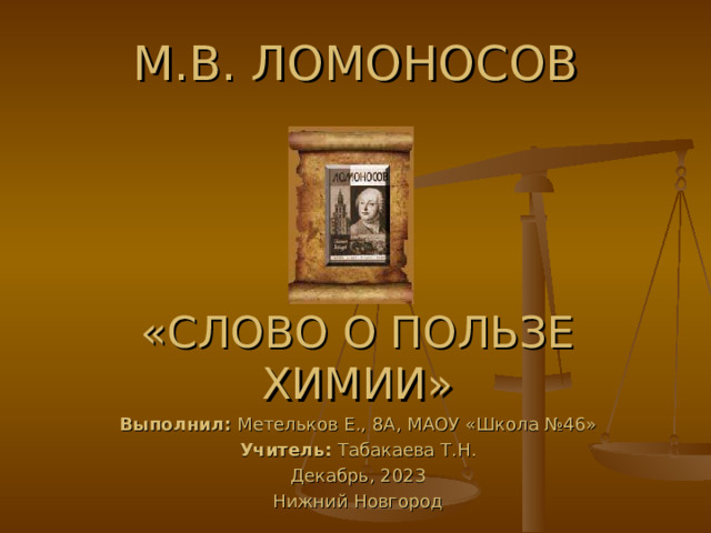 М.В. ЛОМОНОСОВ «СЛОВО О ПОЛЬЗЕ ХИМИИ» Выполнил: Метельков Е., 8А, МАОУ «Школа №46» Учитель: Табакаева Т.Н. Декабрь, 2023 Нижний Новгород 