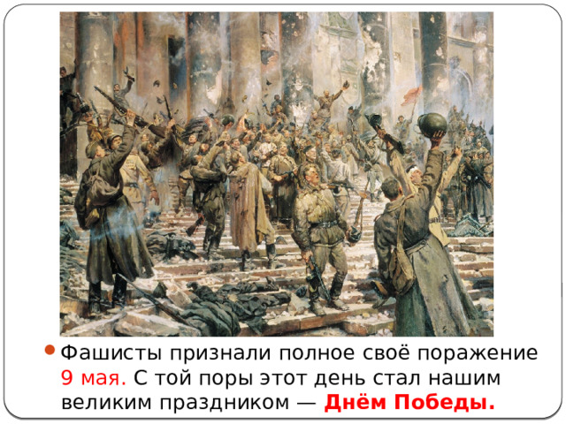 Фашисты признали полное своё поражение 9 мая. С той поры этот день стал нашим великим праздником — Днём Победы. 
