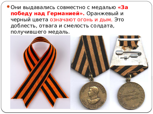 Они выдавались совместно с медалью «За победу над Германией». Оранжевый и черный цвета означают огонь и дым. Это доблесть, отвага и смелость солдата, получившего медаль. 
