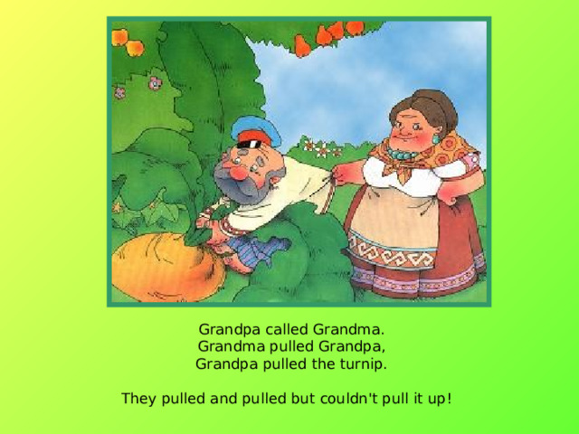 Grandpa called Grandma.  Grandma pulled Grandpa,  Grandpa pulled the turnip.  They pulled and pulled but couldn't pull it up!  