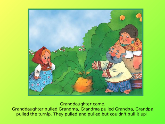 Granddaughter came.  Granddaughter pulled Grandma, Grandma pulled Grandpa, Grandpa pulled the turnip. They pulled and pulled but couldn't pull it up!  